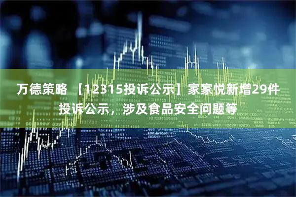 万德策略 【12315投诉公示】家家悦新增29件投诉公示，涉及食品安全问题等