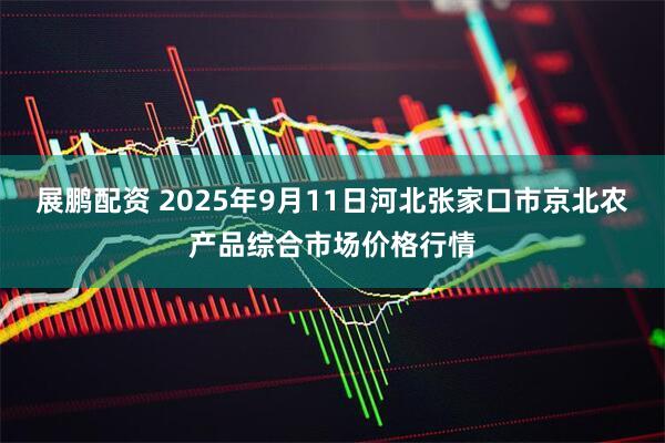 展鹏配资 2025年9月11日河北张家口市京北农产品综合市场价格行情