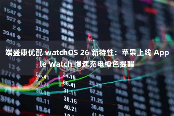 端盛康优配 watchOS 26 新特性：苹果上线 Apple Watch 慢速充电橙色提醒