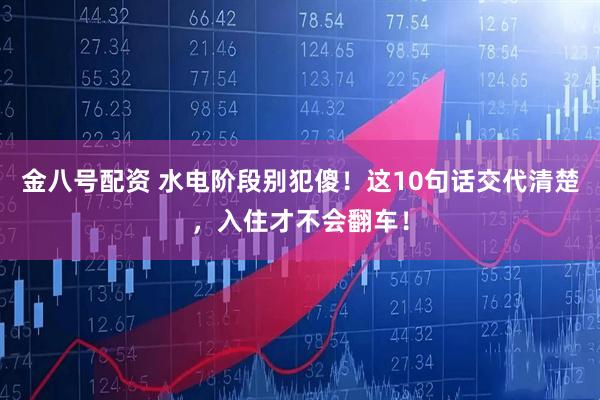 金八号配资 水电阶段别犯傻！这10句话交代清楚，入住才不会翻车！