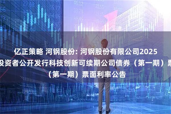 亿正策略 河钢股份: 河钢股份有限公司2025年面向专业投资者公开发行科技创新可续期公司债券（第一期）票面利率公告