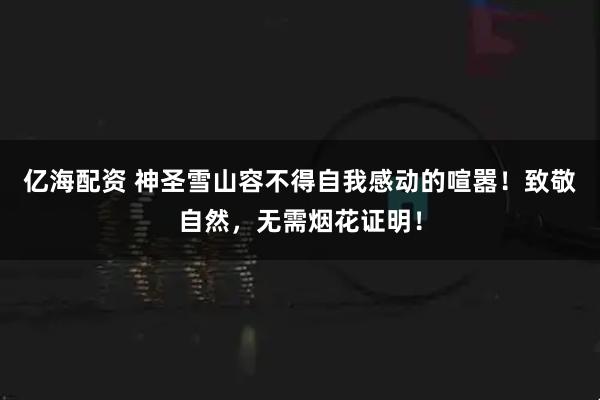亿海配资 神圣雪山容不得自我感动的喧嚣！致敬自然，无需烟花证明！