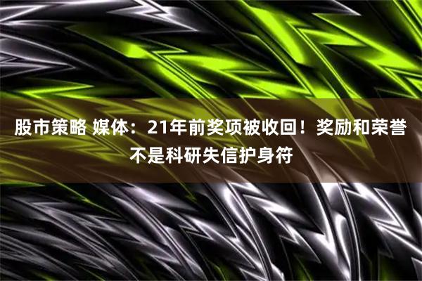 股市策略 媒体：21年前奖项被收回！奖励和荣誉不是科研失信护身符