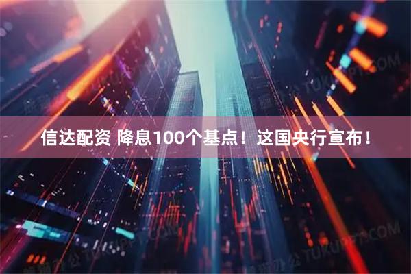 信达配资 降息100个基点！这国央行宣布！