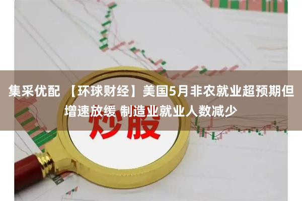 集采优配 【环球财经】美国5月非农就业超预期但增速放缓 制造业就业人数减少