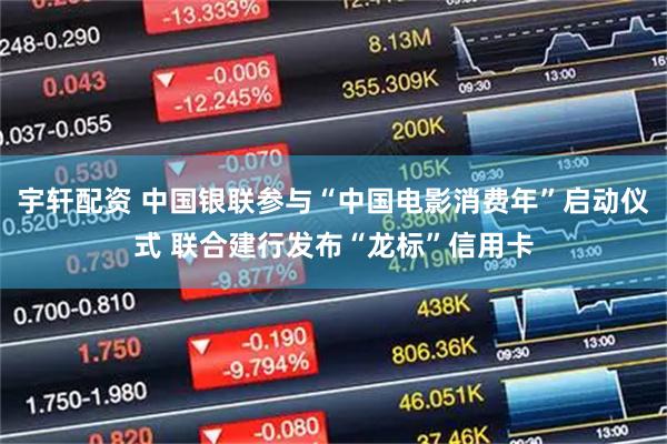 宇轩配资 中国银联参与“中国电影消费年”启动仪式 联合建行发布“龙标”信用卡