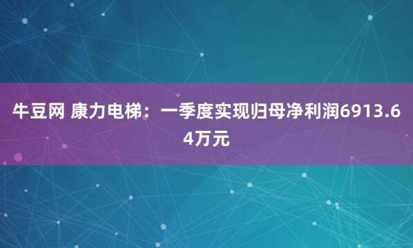 牛豆网 康力电梯：一季度实现归母净利润6913.64万元