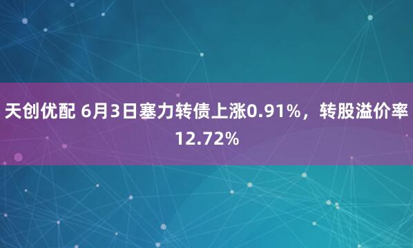 天创优配 6月3日塞力转债上涨0.91%，转股溢价率12.72%