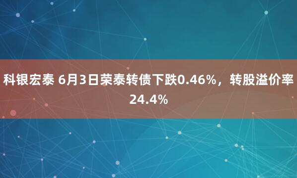 科银宏泰 6月3日荣泰转债下跌0.46%，转股溢价率24.4%