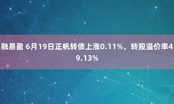 融易盈 6月19日正帆转债上涨0.11%，转股溢价率49.13%