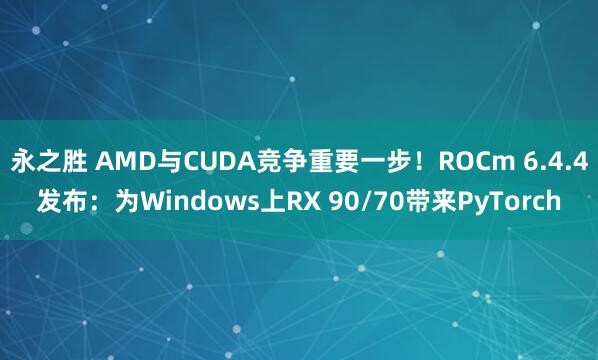 永之胜 AMD与CUDA竞争重要一步！ROCm 6.4.4发布：为Windows上RX 90/70带来PyTorch