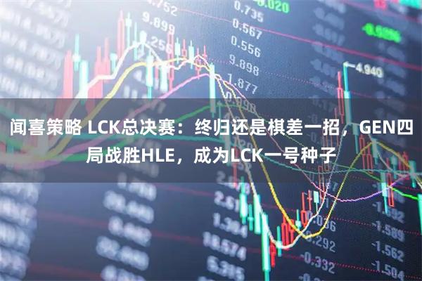 闻喜策略 LCK总决赛：终归还是棋差一招，GEN四局战胜HLE，成为LCK一号种子