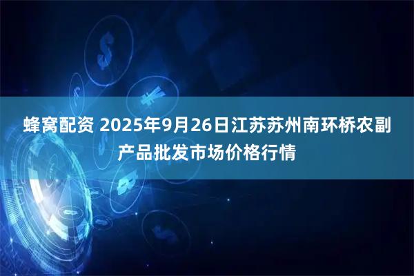 蜂窝配资 2025年9月26日江苏苏州南环桥农副产品批发市场价格行情