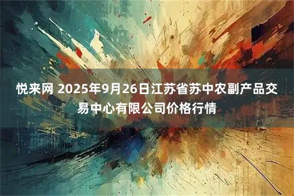 悦来网 2025年9月26日江苏省苏中农副产品交易中心有限公司价格行情