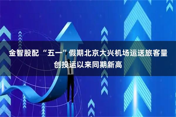 金智股配 “五一”假期北京大兴机场运送旅客量创投运以来同期新高