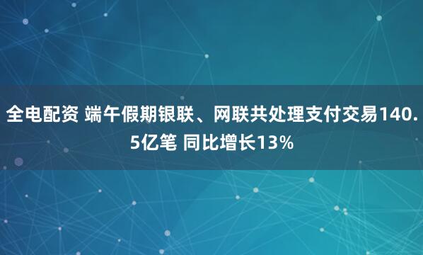 全电配资 端午假期银联、网联共处理支付交易140.5亿笔 同比增长13%