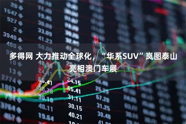 多得网 大力推动全球化，“华系SUV”岚图泰山亮相澳门车展