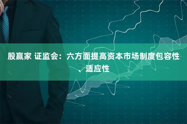 股赢家 证监会：六方面提高资本市场制度包容性、适应性