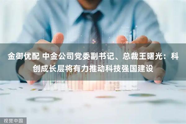 金御优配 中金公司党委副书记、总裁王曙光：科创成长层将有力推动科技强国建设