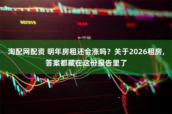 淘配网配资 明年房租还会涨吗？关于2026租房,答案都藏在这份报告里了
