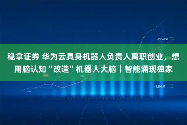 稳拿证券 华为云具身机器人负责人离职创业，想用脑认知“改造”机器人大脑丨智能涌现独家