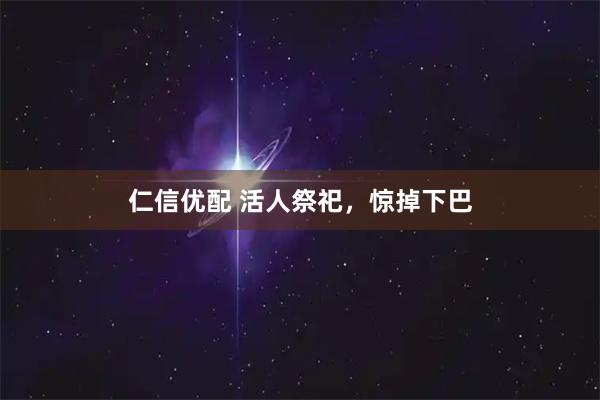仁信优配 活人祭祀，惊掉下巴