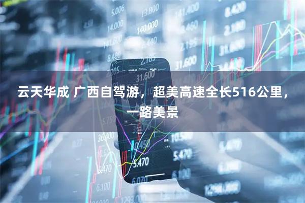 云天华成 广西自驾游，超美高速全长516公里，一路美景