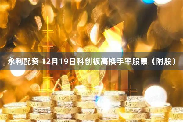 永利配资 12月19日科创板高换手率股票（附股）