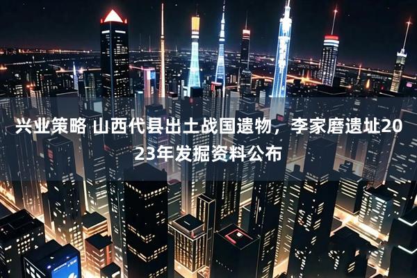 兴业策略 山西代县出土战国遗物，李家磨遗址2023年发掘资料公布