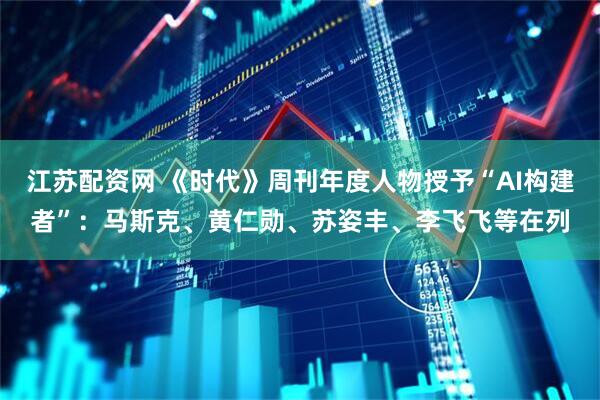 江苏配资网 《时代》周刊年度人物授予“AI构建者”：马斯克、黄仁勋、苏姿丰、李飞飞等在列