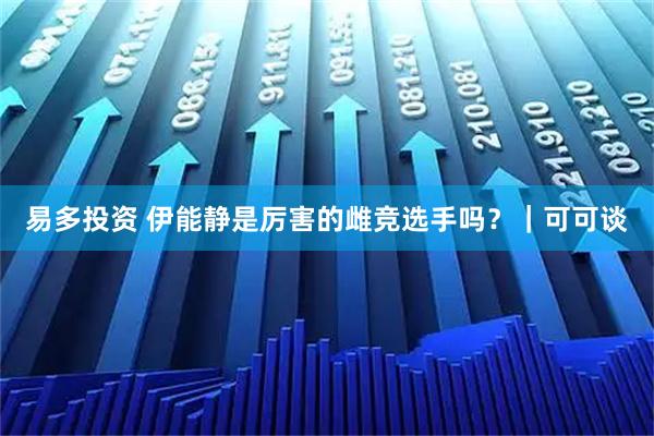 易多投资 伊能静是厉害的雌竞选手吗？｜可可谈