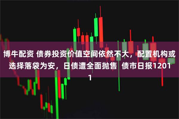 博牛配资 债券投资价值空间依然不大，配置机构或选择落袋为安，日债遭全面抛售  债市日报1201