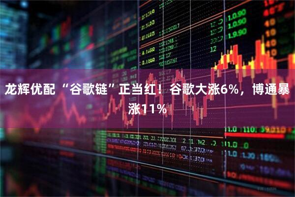 龙辉优配 “谷歌链”正当红！谷歌大涨6%，博通暴涨11%