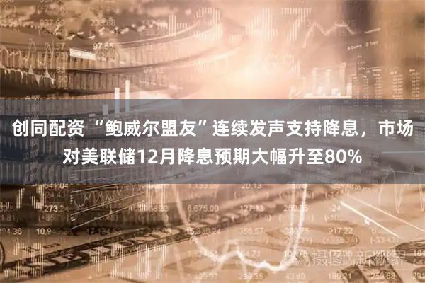 创同配资 “鲍威尔盟友”连续发声支持降息，市场对美联储12月降息预期大幅升至80%