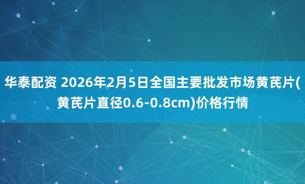 华泰配资 2026年2月5日全国主要批发市场黄芪片(黄芪片直径0.6-0.8cm)价格行情