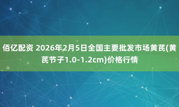 佰亿配资 2026年2月5日全国主要批发市场黄芪(黄芪节子1.0-1.2cm)价格行情