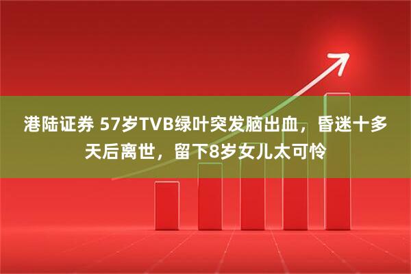 港陆证券 57岁TVB绿叶突发脑出血，昏迷十多天后离世，留下8岁女儿太可怜