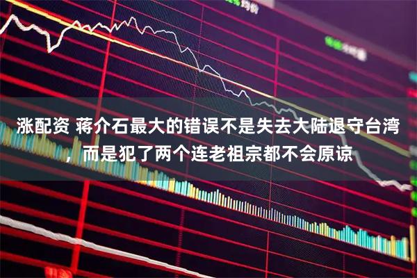 涨配资 蒋介石最大的错误不是失去大陆退守台湾，而是犯了两个连老祖宗都不会原谅