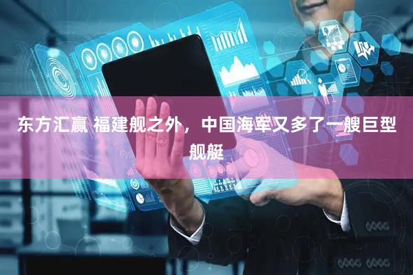东方汇赢 福建舰之外，中国海军又多了一艘巨型舰艇