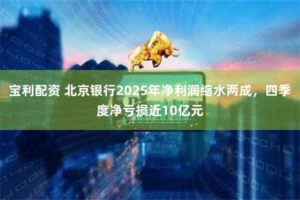 宝利配资 北京银行2025年净利润缩水两成，四季度净亏损近10亿元