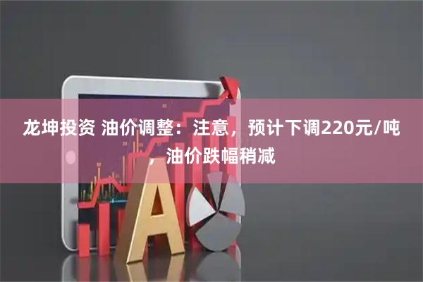 龙坤投资 油价调整：注意，预计下调220元/吨，油价跌幅稍减