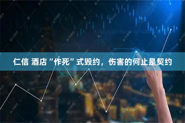 仁信 酒店“作死”式毁约，伤害的何止是契约