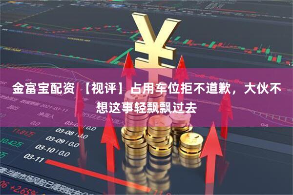 金富宝配资 【视评】占用车位拒不道歉，大伙不想这事轻飘飘过去
