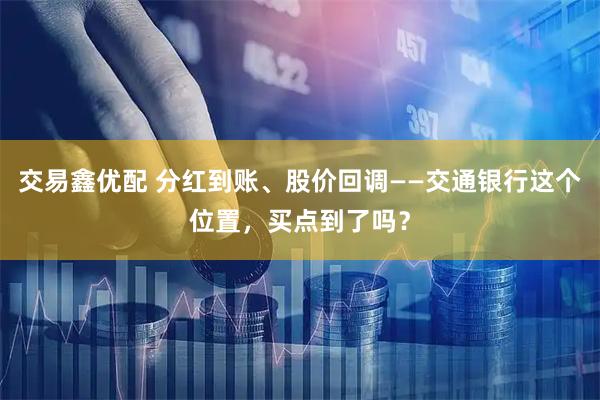 交易鑫优配 分红到账、股价回调——交通银行这个位置，买点到了吗？